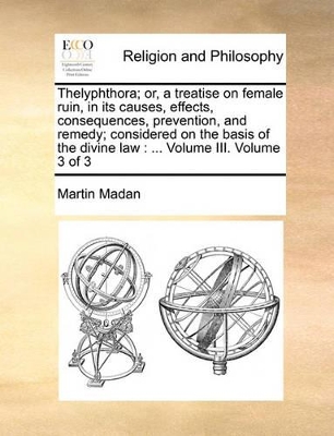 Thelyphthora; Or, a Treatise on Female Ruin, in Its Causes, Effects, Consequences, Prevention, and Remedy; Considered on the Basis of the Divine Law: Volume III. Volume 3 of 3 book