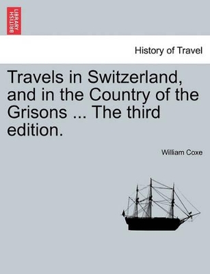 Travels in Switzerland, and in the Country of the Grisons ... the Third Edition. by William Coxe