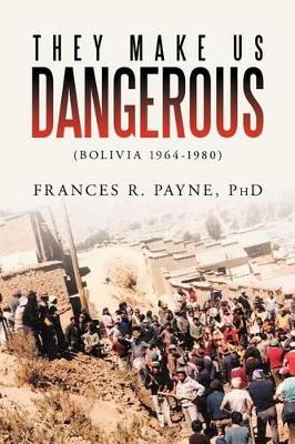 They Make Us Dangerous: (Bolivia 1964-1980) by Frances R Payne
