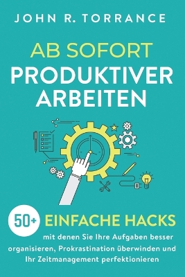 Ab sofort produktiver arbeiten: 50+ einfache Hacks, mit denen Sie Ihre Aufgaben besser organisieren, Prokrastination überwinden und Ihr Zeitmanagement perfektionieren book