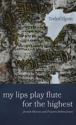 My Lips Play Flute for the Highest: Jewish Hymns and Prayers Before Jesus by Torleif Elgvin