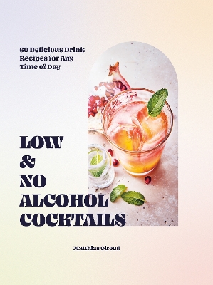 Low- and No-alcohol Cocktails: 60 Delicious Drink Recipes for Any Time of Day book