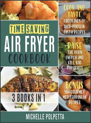 Time-Saving Air Fryer Cookbook [3 IN 1]: Cook and Taste Thousands of High-Protein Tasty Recipes, Raise the Body Energy and Kill Bad Thoughts. BONUS: 50+ Gourmet Mediterranean Recipes by Michelle Polpetta