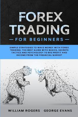 Forex Trading for Beginners: Simple Strategies to Make Money with Forex Trading: The Best Guide with Basics, Secrets Tactics, and Psychology to Big Profit and Income from the Financial Market book