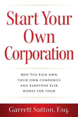 Start Your Own Corporation: Why the Rich Own Their Own Companies and Everyone Else Works for Them by Garrett Sutton