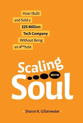 Scaling with Soul: How I Built and Sold a $25 Million Tech Company Without Being an A**hole by Sharon K Gillenwater