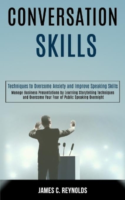 Conversation Skills: Manage Business Presentations by Learning Storytelling Techniques and Overcome Your Fear of Public Speaking Overnight (Techniques to Overcome Anxiety and Improve Speaking Skills) book