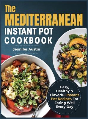 The Mediterranean Instant Pot Cookbook: Easy, Healthy & Flavorful Instant Pot Recipes For Eating Well Every Day by Jennifer Austin