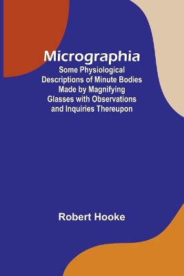 Micrographia; Some Physiological Descriptions of Minute Bodies Made by Magnifying Glasses with Observations and Inquiries Thereupon book