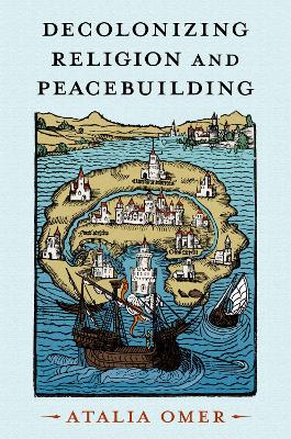 Decolonizing Religion and Peacebuilding by Atalia Omer