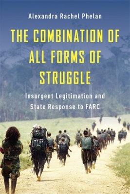 The Combination of All Forms of Struggle: Insurgent Legitimation and State Response to FARC by Alexandra Rachel Phelan