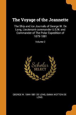 The Voyage of the Jeannette: The Ship and Ice Journals of George W. de Long, Lieutenant-Commander U.S.N. and Commander of the Polar Expedition of 1879-1881; Volume 2 by George W 1844-1881 De Long