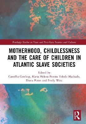 Motherhood, Childlessness and the Care of Children in Atlantic Slave Societies by Camillia Cowling