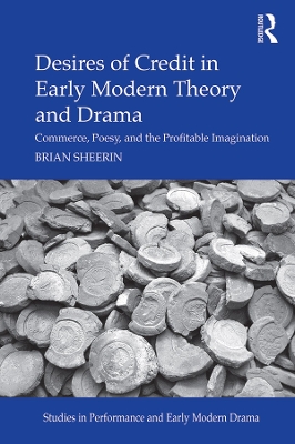 Desires of Credit in Early Modern Theory and Drama: Commerce, Poesy, and the Profitable Imagination by Brian Sheerin