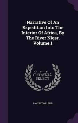 Narrative Of An Expedition Into The Interior Of Africa, By The River Niger, Volume 1 by MacGregor Laird