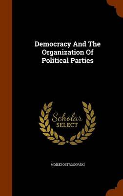 Democracy and the Organization of Political Parties by M Ostrogorski