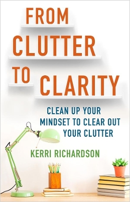 From Clutter to Clarity: Clean Up Your Mindset to Clear Out Your Clutter book