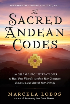 The Sacred Andean Codes: 10 Shamanic Initiations to Heal Past Wounds, Awaken Your Conscious Evolution, and Reveal Your Destiny. book