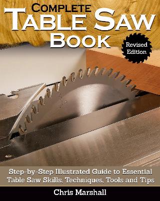 Complete Table Saw Book, Revised Edition: Step-by-Step Illustrated Guide to Essential Table Saw Skills, Techniques, Tools and Tips book