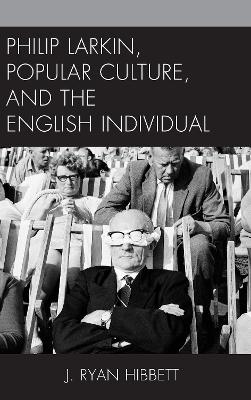Philip Larkin, Popular Culture, and the English Individual by J. Ryan Hibbett