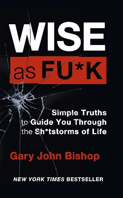 Wise as F*ck: Simple Truths to Guide You Through the Sh*tstorms in Life by Gary John Bishop