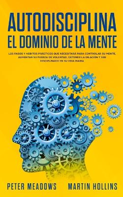 Autodisciplina: El Dominio de la Mente: Los Pasos y Habitos Practicos Que Necesitara Para Controlar Su Mente, Aumentar Su Fuerza De Voluntad, Detener La Dilacion Y Ser Disciplinado En Su Vida Diaria book