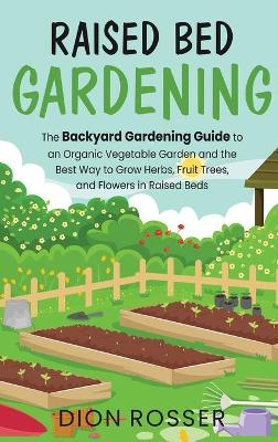 Raised Bed Gardening: The Backyard Gardening Guide to an Organic Vegetable Garden and the Best Way to Grow Herbs, Fruit Trees, and Flowers in Raised Beds book