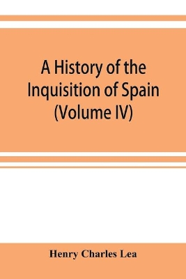 A history of the Inquisition of Spain (Volume IV) by Henry Charles Lea