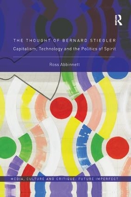 The The Thought of Bernard Stiegler: Capitalism, Technology and the Politics of Spirit by Ross Abbinnett