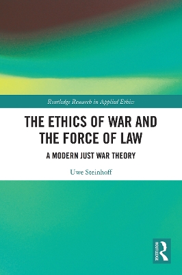 The Ethics of War and the Force of Law: A Modern Just War Theory by Uwe Steinhoff