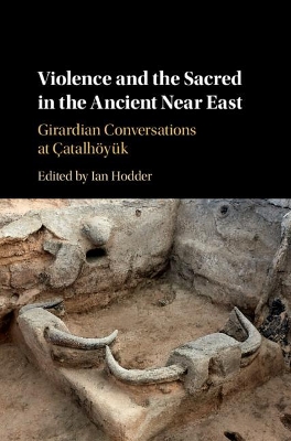 Violence and the Sacred in the Ancient Near East: Girardian Conversations at Çatalhöyük book