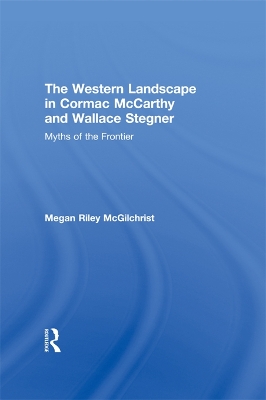 The Western Landscape in Cormac McCarthy and Wallace Stegner: Myths of the Frontier by Megan Riley McGilchrist