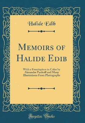 Memoirs of Halide Edib: With a Frontispiece in Color by Alexandre Pankoff and Many Illustrations from Photographs (Classic Reprint) by Halide Edib