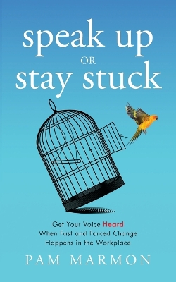 Speak Up or Stay Stuck: Get Your Voice Heard When Fast and Forced Change Happens in the Workplace book