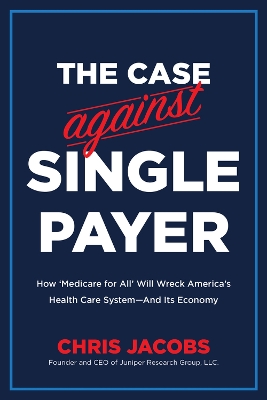 The Case Against Single Payer: How 'Medicare for All' Will Wreck America's Health Care System—And Its Economy book