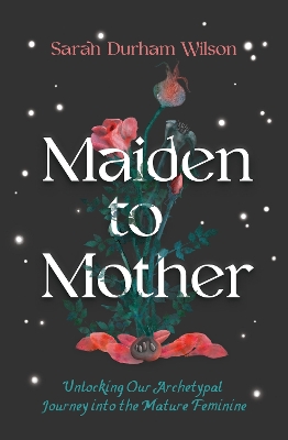 Maiden to Mother: Unlocking Our Archetypal Journey into the Mature Feminine book