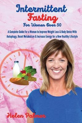 Intermittent Fasting for Women Over 50: A Complete Guide For a Woman to Improve Weight Loss & Body Detox With Autophagy, Reset Metabolism & Increase Energy for a New Healthy Lifestyle by Helen Palmer