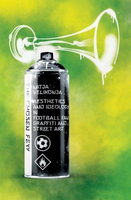 The Chosen Few: Aesthetics and Ideology in Football Fan Graffiti and Street Art book