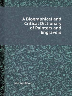 A Biographical and Critical Dictionary of Painters and Engravers by Michael Bryan