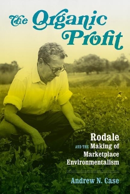 The Organic Profit: Rodale and the Making of Marketplace Environmentalism by Andrew N. Case