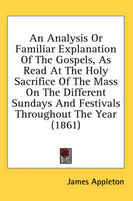 An Analysis Or Familiar Explanation Of The Gospels, As Read At The Holy Sacrifice Of The Mass On The Different Sundays And Festivals Throughout The Year (1861) by James Appleton