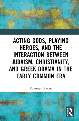 Acting Gods, Playing Heroes, and the Interaction between Judaism, Christianity, and Greek Drama in the Early Common Era book