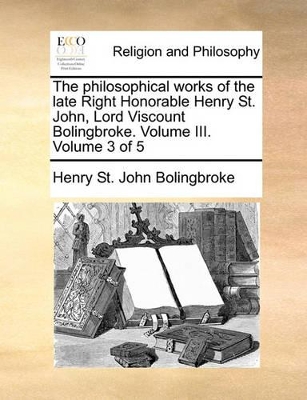 The Philosophical Works of the Late Right Honorable Henry St. John, Lord Viscount Bolingbroke. Volume III. Volume 3 of 5 book