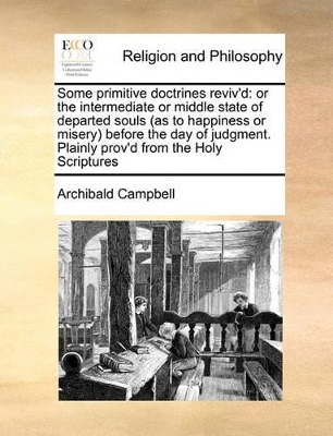 Some Primitive Doctrines Reviv'd: Or the Intermediate or Middle State of Departed Souls (as to Happiness or Misery Before the Day of Judgment. Plainly Prov'd from the Holy Scriptures book