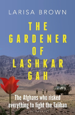 The Gardener of Lashkar Gah: The Afghans who Risked Everything to Fight the Taliban by Larisa Brown