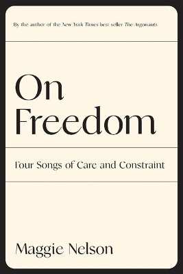 On Freedom: Four Songs of Care and Constraint by Maggie Nelson