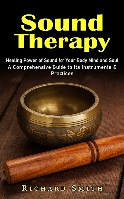 Sound Therapy: Healing Power of Sound for Your Body Mind and Soul (A Comprehensive Guide to Its Instruments & Practices) book