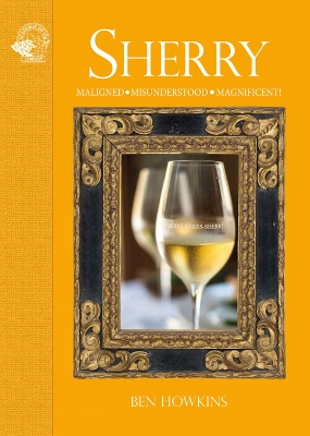 Sherry: Maligned*Misunderstood*Magnificent! by Ben Howkins