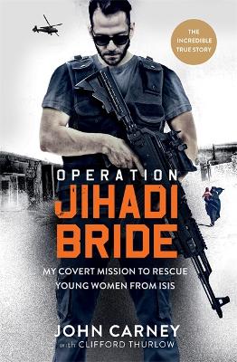 Operation Jihadi Bride: My Covert Mission to Rescue Young Women from ISIS - The Incredible True Story by John Carney