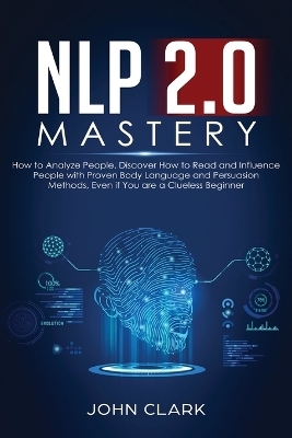 NLP 2.0 Mastery - How to Analyze People: Discover How to Read and Influence People with Proven Body Language and Persuasion Methods, Even if You are a Clueless Beginner by Clark John